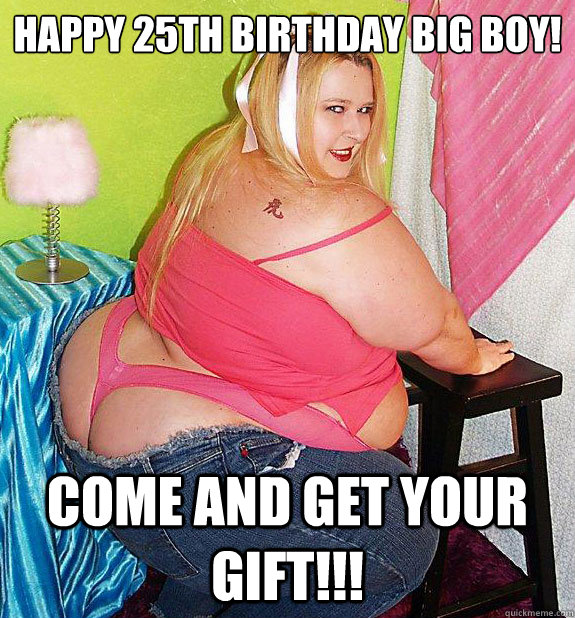 happy 25th birthday big boy! come and get your gift!!! - happy 25th birthday big boy! come and get your gift!!!  25th Birthday Fat Girl