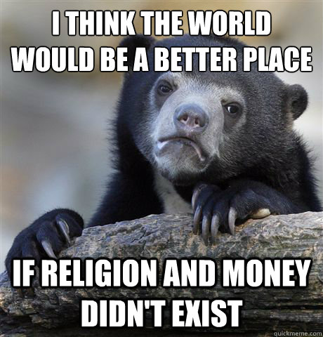 I think the world would be a better place IF religion and money didn't exist  Confession Bear