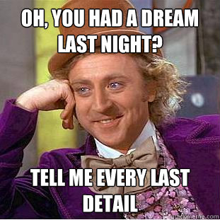 Oh, you had a dream last night? tell me every last detail  Condescending Wonka