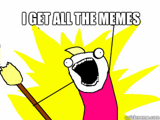 i get all the memes   All The Things