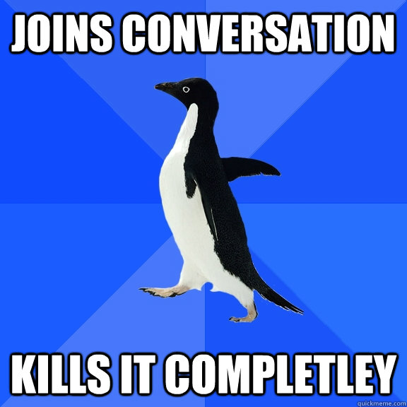 joins conversation kills it completley  Socially Awkward Penguin