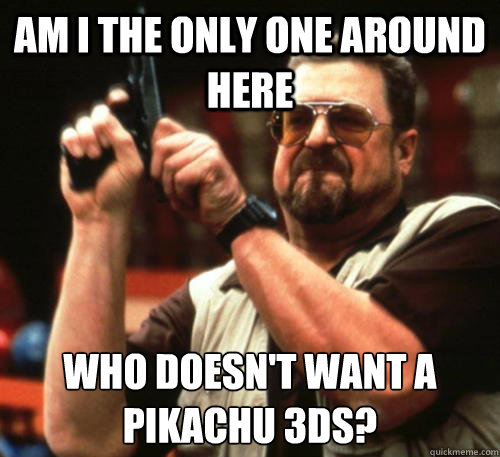 Am i the only one around here Who doesn't want a Pikachu 3ds?  Am I The Only One Around Here