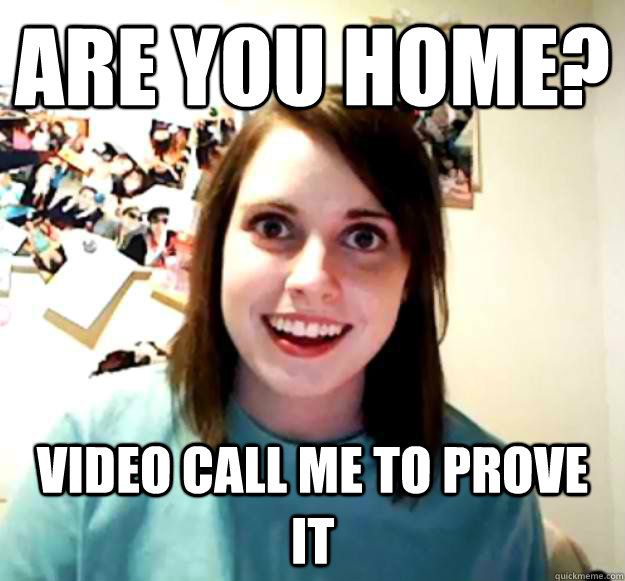 are you home? video call me to prove it  Overly Attached Girlfriend