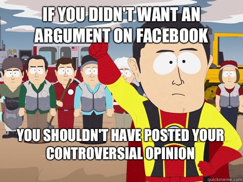 if you didn't want an argument on Facebook you shouldn't have posted your controversial opinion  Captain Hindsight