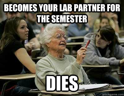 Becomes your lab partner for the semester DIES  Old Lady in College