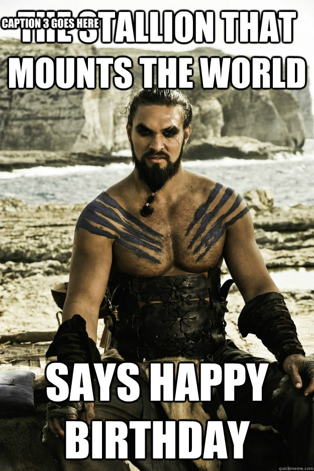 the stallion that mounts the world says happy birthday Caption 3 goes here  Above It Khal Drogo