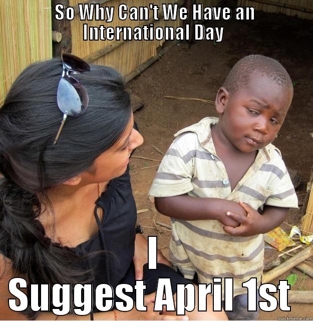 SO WHY CAN'T WE HAVE AN INTERNATIONAL DAY  I SUGGEST APRIL 1ST  Skeptical Third World Kid