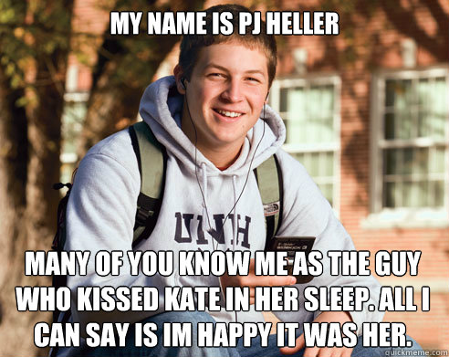 My name is pj heller Many of you know me as the guy who kissed kate in her sleep. All I can say is im happy it was her.   College Freshman