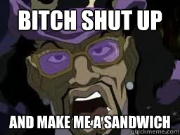 Bitch Shut up and make me a sandwich  Make me a sandwich