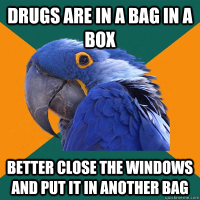 Drugs are in a bag in a box better close the windows and put it in another bag  Paranoid Parrot
