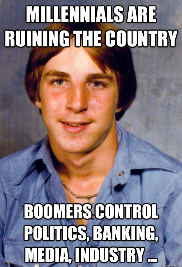 Millennials are ruining the country Boomers control politics, banking, media, industry ... - Millennials are ruining the country Boomers control politics, banking, media, industry ...  Old Economy Steven