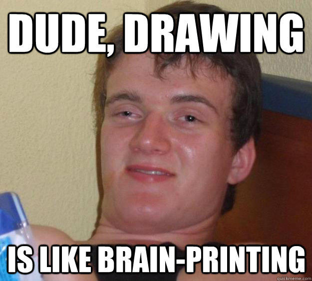 Dude, drawing Is like brain-printing  10 Guy