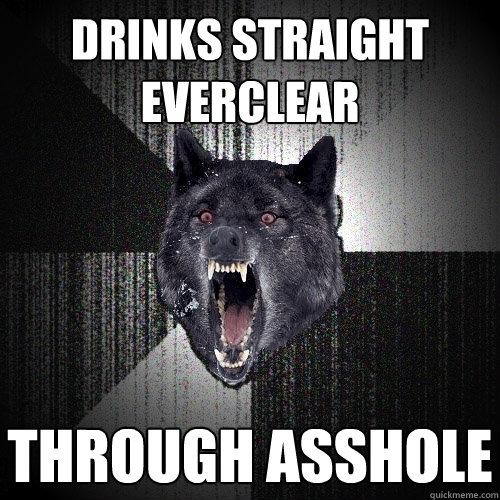 drinks straight everclear through asshole  Insanity Wolf