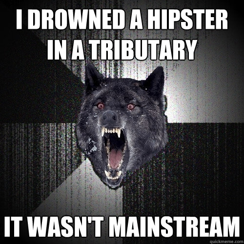 I DROWNED A HIPSTER IN A TRIBUTARY IT WASN'T MAINSTREAM  Insanity Wolf