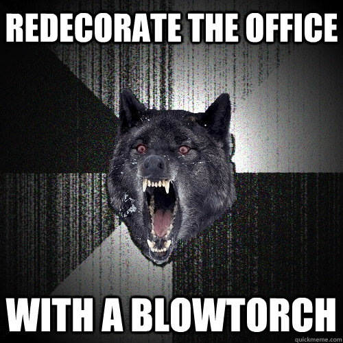 redecorate the office with a blowtorch  Insanity Wolf