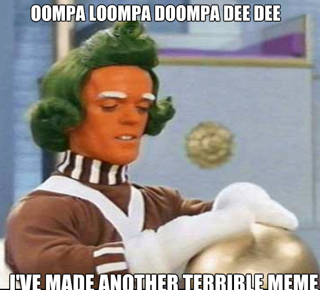 oompa loompa doompa dee dee
 i've made another terrible meme
 - oompa loompa doompa dee dee
 i've made another terrible meme
  Misc