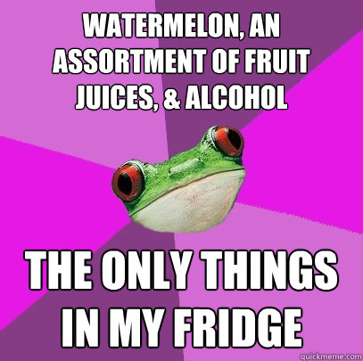 Watermelon, an assortment of fruit juices, & alcohol THE ONLY THINGS IN MY FRIDGE - Watermelon, an assortment of fruit juices, & alcohol THE ONLY THINGS IN MY FRIDGE  Foul Bachelorette Frog