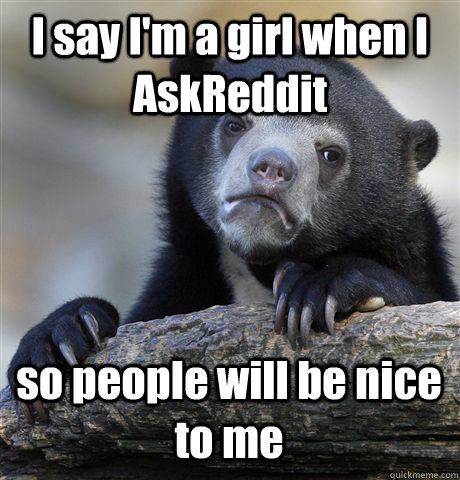 I say I'm a girl when I AskReddit  so people will be nice to me  Confession Bear