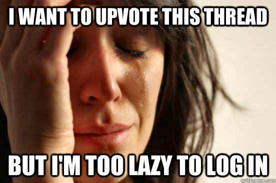 I want to upvote this thread But I'm too lazy to log in  First World Problems