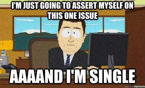 I'M JUST GOING TO ASSERT MYSELF ON THIS ONE ISSUE AAAAND I'M SINGLE - I'M JUST GOING TO ASSERT MYSELF ON THIS ONE ISSUE AAAAND I'M SINGLE  anditsgone