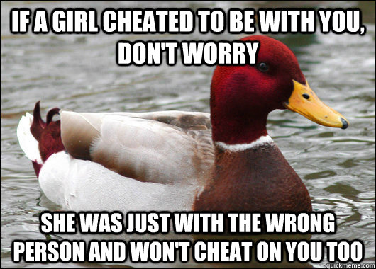 IF a girl cheated to be with you, don't worry she was just with the wrong person and won't cheat on you too - IF a girl cheated to be with you, don't worry she was just with the wrong person and won't cheat on you too  Malicious Advice Mallard