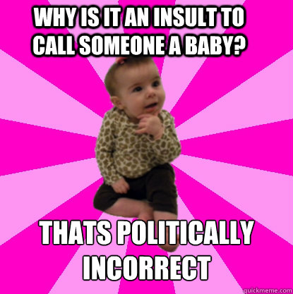 why is it an insult to call someone a baby? thats politically incorrect  
