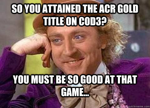 so you attained the acr gold title on cod3? you must be so good at thAT GAME... - so you attained the acr gold title on cod3? you must be so good at thAT GAME...  Misc