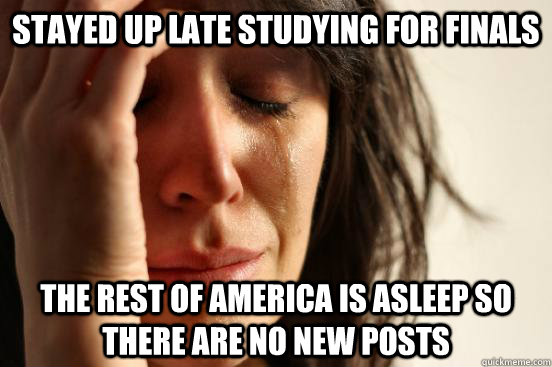 Stayed up late studying for finals The rest of America is asleep so there are no new posts  First World Problems