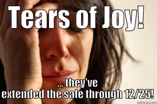 TEARS OF JOY! ... THEY'VE EXTENDED THE SALE THROUGH 12/25! First World Problems