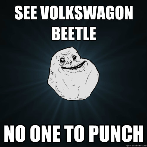 see volkswagon
beetle no one to punch - see volkswagon
beetle no one to punch  Forever Alone