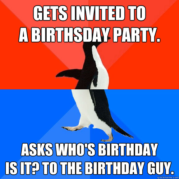 Gets invited to
A Birthsday Party. Asks who's birthday 
is it? To the birthday guy.  Socially Awesome Awkward Penguin