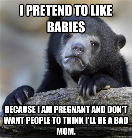 I pretend to like babies because I am pregnant and don't want people to think I'll be a bad mom. - I pretend to like babies because I am pregnant and don't want people to think I'll be a bad mom.  Confession Bear