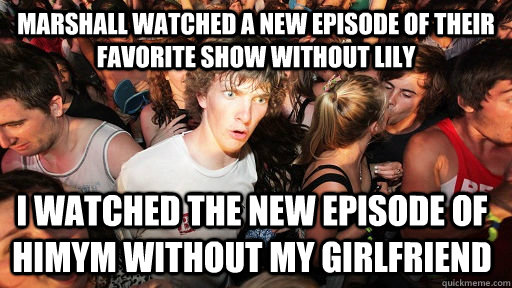 Marshall watched a new episode of their favorite show without Lily I watched the new episode of HIMYM without my girlfriend  Sudden Clarity Clarence
