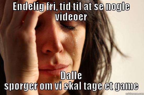 ENDELIG FRI, TID TIL AT SE NOGLE VIDEOER DALLE SPØRGER OM VI SKAL TAGE ET GAME First World Problems