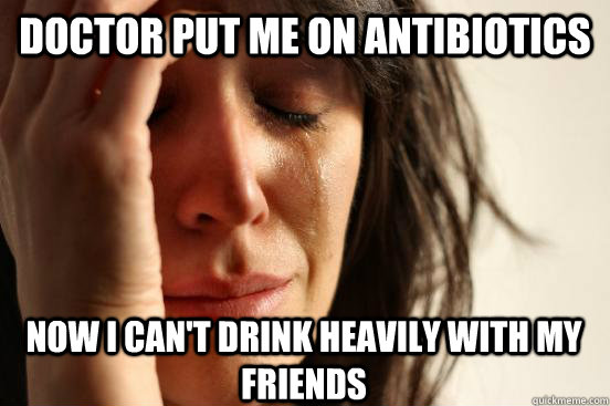 Doctor Put me on antibiotics now i can't drink heavily with my friends - Doctor Put me on antibiotics now i can't drink heavily with my friends  First World Problems