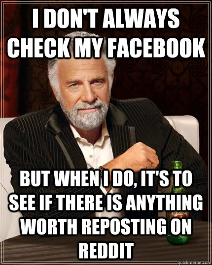 I don't always check my Facebook but when I do, it's to see if there is anything worth reposting on reddit  The Most Interesting Man In The World