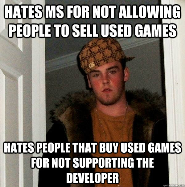 Hates MS for not allowing people to sell used games Hates people that buy used games for not supporting the developer - Hates MS for not allowing people to sell used games Hates people that buy used games for not supporting the developer  Scumbag Steve