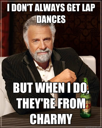I don't always get lap dances but when I do, they're from charmy  The Most Interesting Man In The World