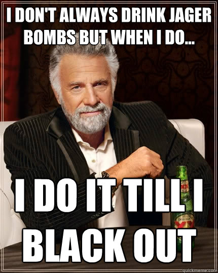 I don't always drink jager bombs but when i do... i do it till i black out  The Most Interesting Man In The World