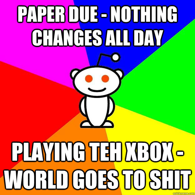 Paper Due - Nothing Changes all Day Playing teh xbox - World goes to shit  Reddit Alien