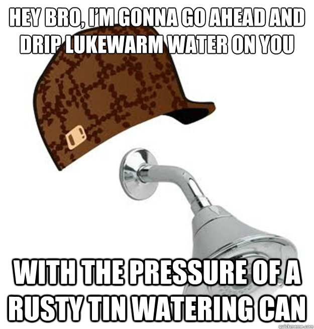 Hey bro, I’m gonna go ahead and drip lukewarm water on you With the pressure of a rusty tin watering can - Hey bro, I’m gonna go ahead and drip lukewarm water on you With the pressure of a rusty tin watering can  My Girlfriends Scumbag Shower