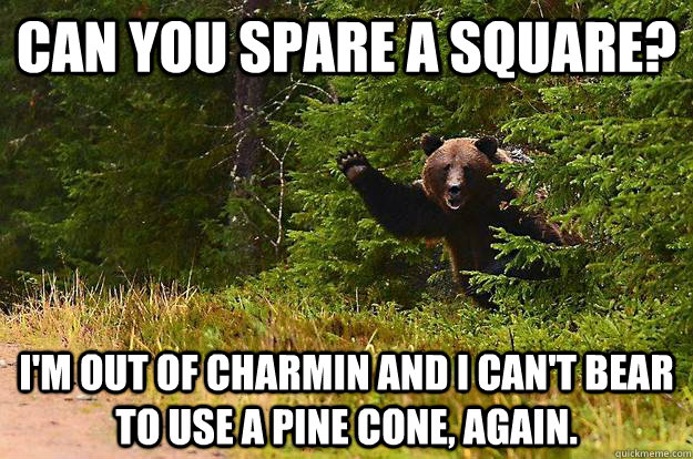 Can you spare a square? I'm out of charmin and i can't bear to use a pine cone, again.  