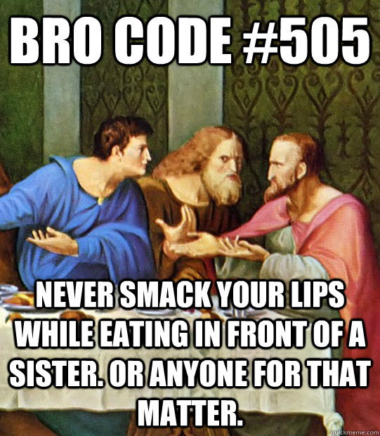 Bro Code #505 never smack your lips while eating in front of a sister. or anyone for that matter.  - Bro Code #505 never smack your lips while eating in front of a sister. or anyone for that matter.   bro code icoc