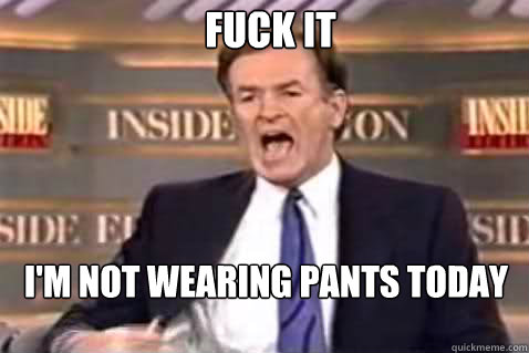 fuck it I'm not wearing pants today  Fuck It Bill OReilly