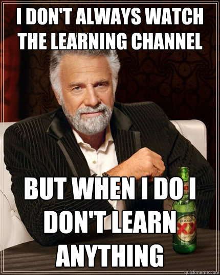 I don't always watch the learning channel But when i do i don't learn anything  The Most Interesting Man In The World