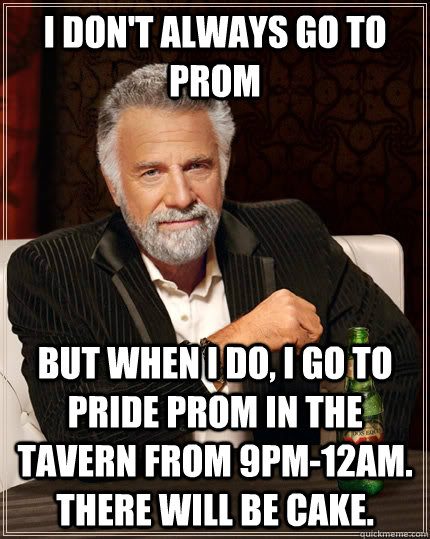 I don't always go to Prom but when I do, I go to Pride Prom in the Tavern from 9pm-12am. There will be cake.  The Most Interesting Man In The World