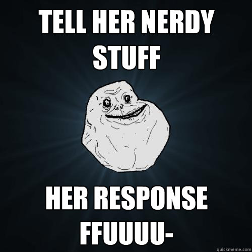 Tell her nerdy stuff her response FFUUUU-  Forever Alone