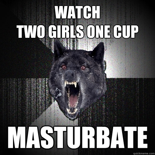 Watch 
two girls one cup Masturbate   Insanity Wolf