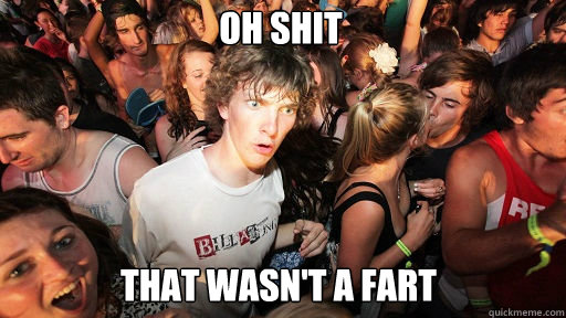 Oh shit that wasn't a fart  Sudden Clarity Clarence