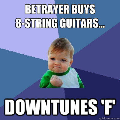 Betrayer buys                  8-string guitars... Downtunes 'F'  Success Kid